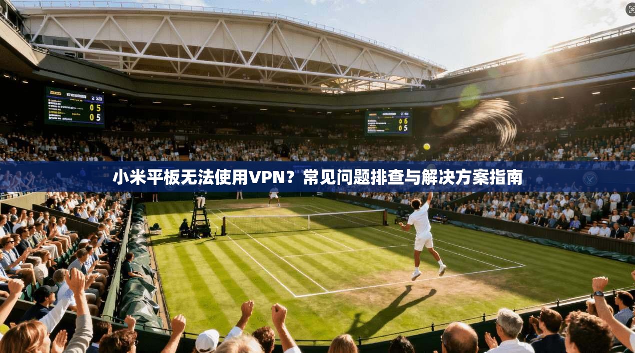 小米平板无法使用VPN？常见问题排查与解决方案指南