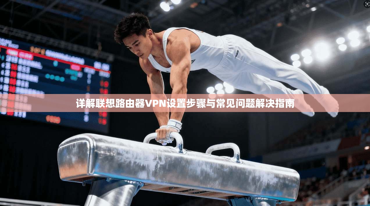 详解联想路由器VPN设置步骤与常见问题解决指南