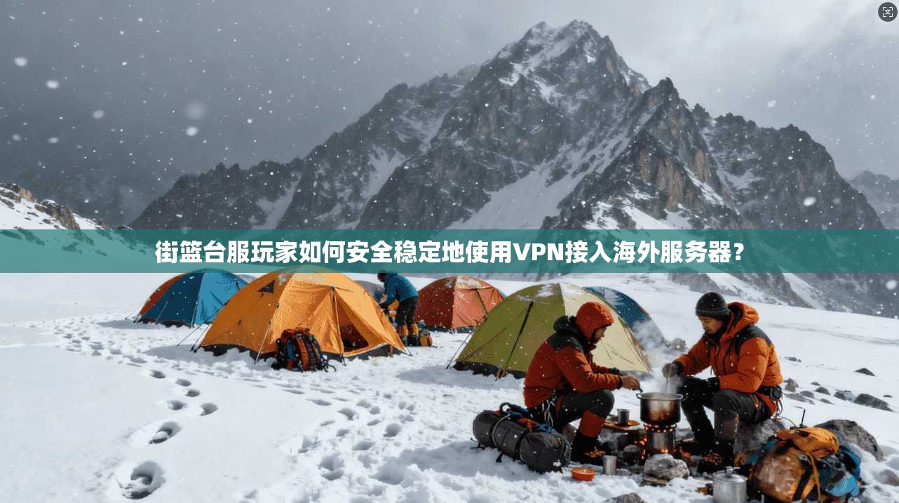 街篮台服玩家如何安全稳定地使用VPN接入海外服务器？