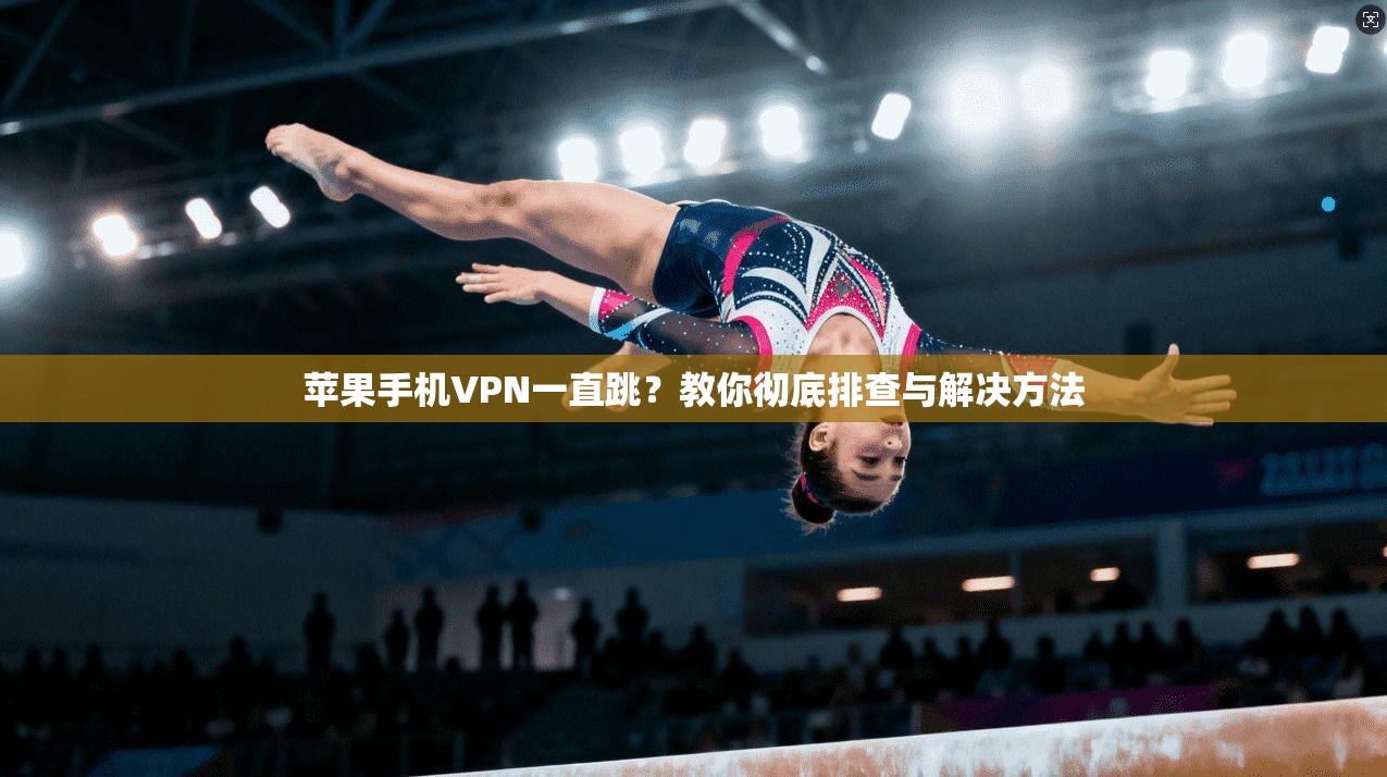 苹果手机VPN一直跳？教你彻底排查与解决方法