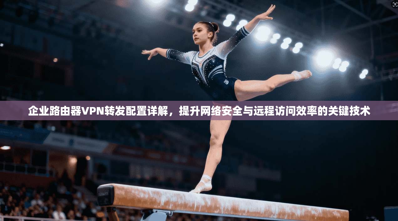 企业路由器VPN转发配置详解，提升网络安全与远程访问效率的关键技术