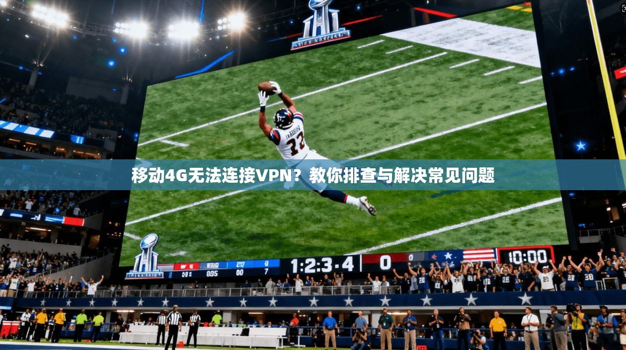 移动4G无法连接VPN？教你排查与解决常见问题