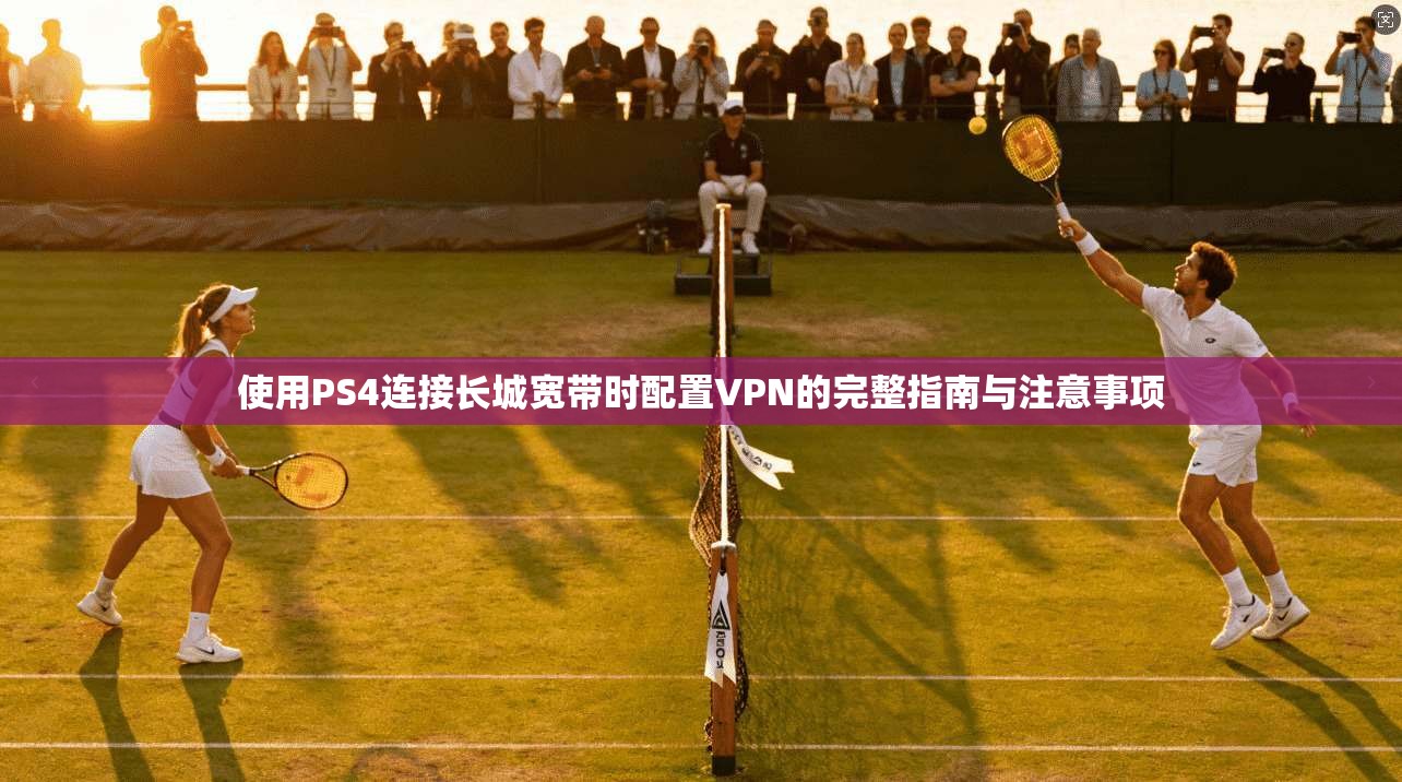 使用PS4连接长城宽带时配置VPN的完整指南与注意事项