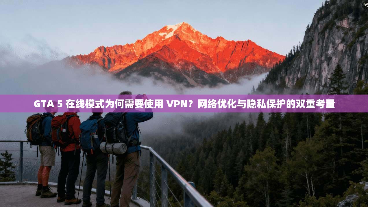 GTA 5 在线模式为何需要使用 VPN？网络优化与隐私保护的双重考量