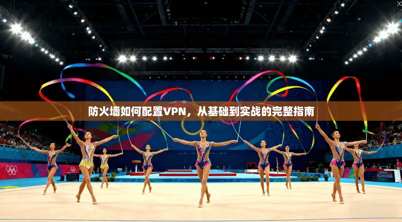 防火墙如何配置VPN,从基础到实战的完整指南 防火墙如何配置VPN,从基础到实战的完整指南