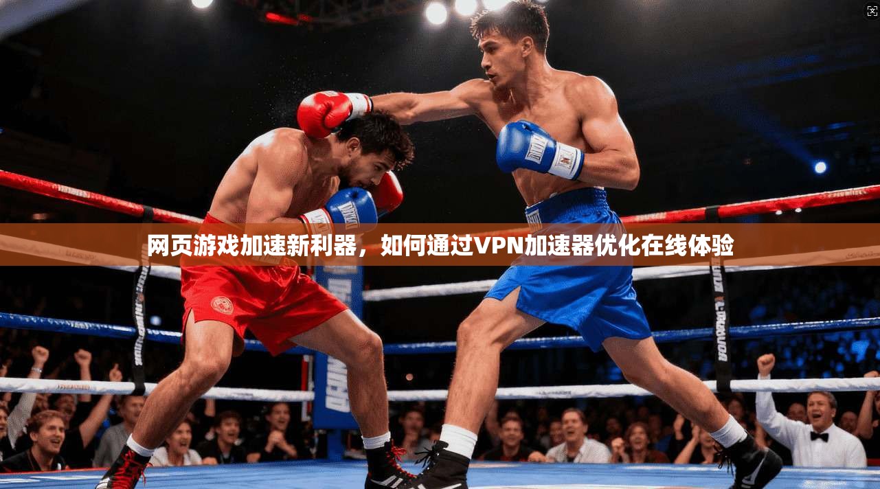 网页游戏加速新利器，如何通过VPN加速器优化在线体验