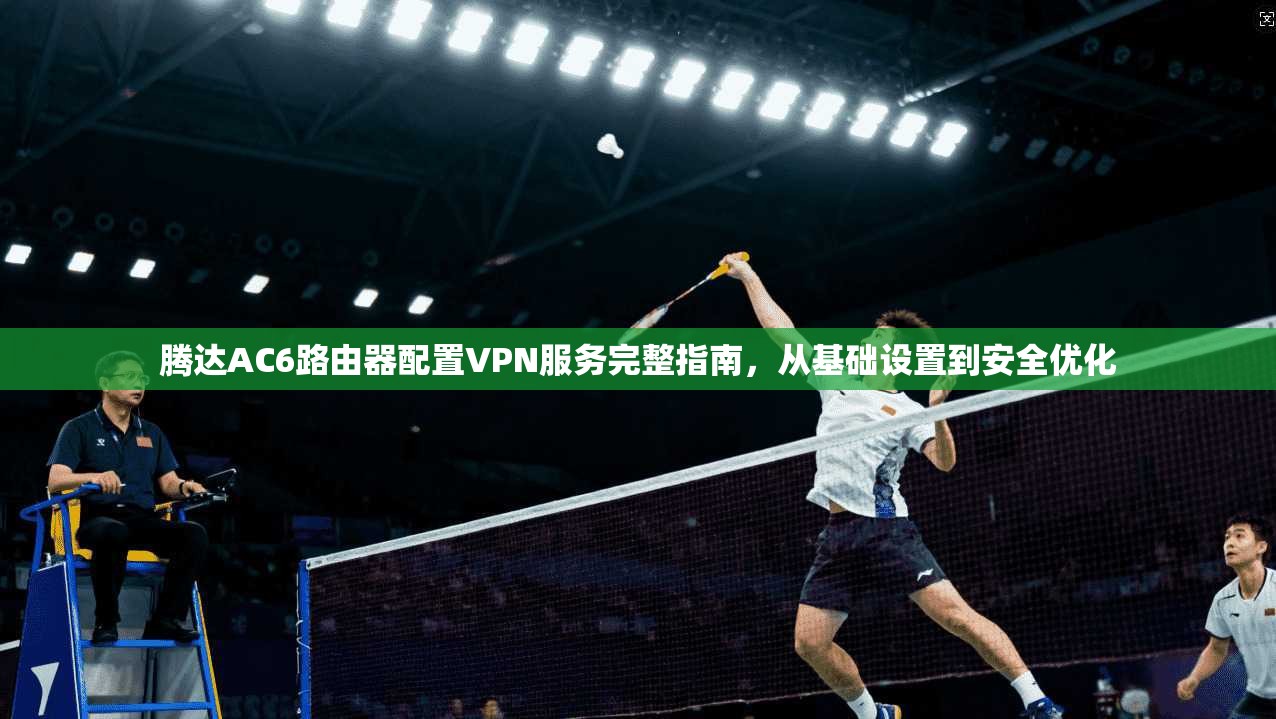腾达AC6路由器配置VPN服务完整指南，从基础设置到安全优化