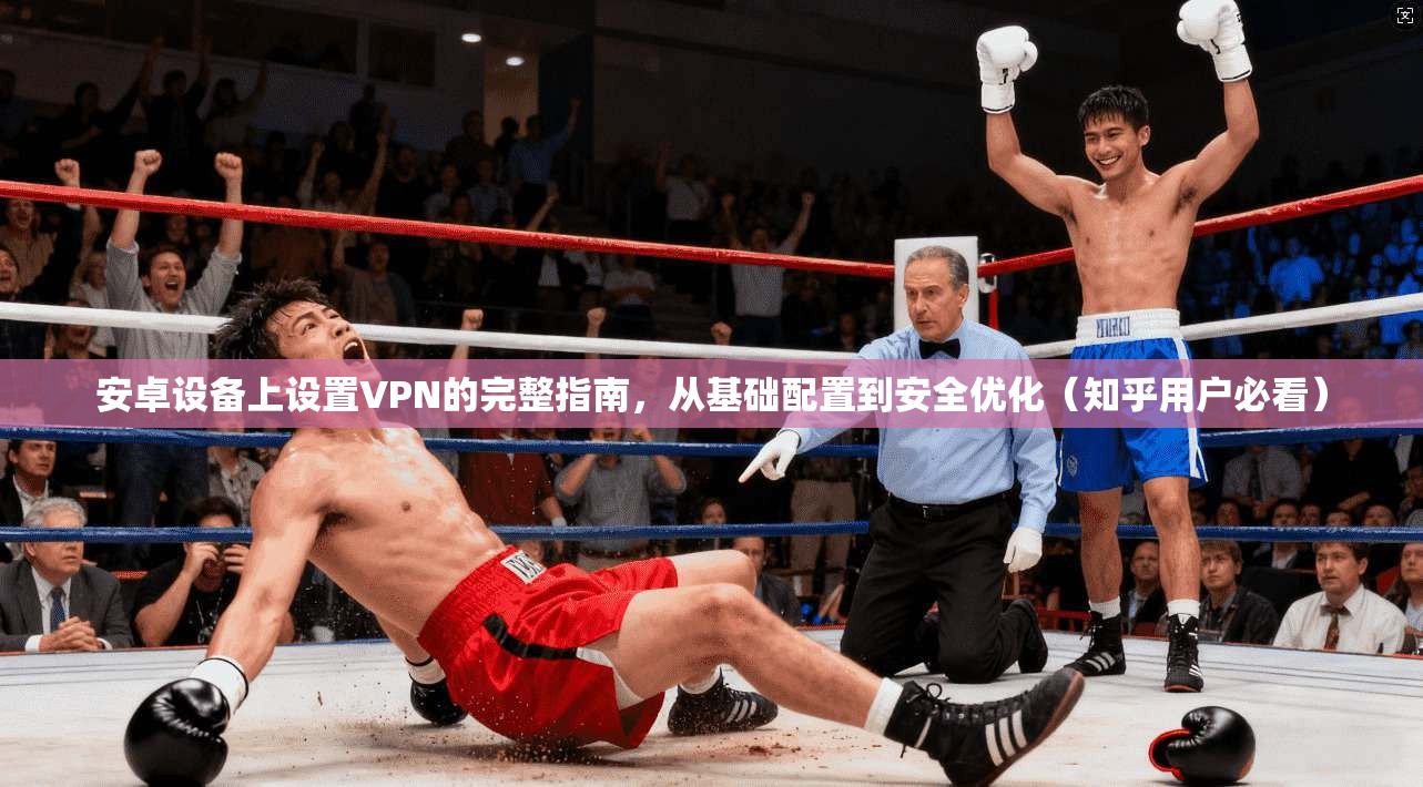 安卓设备上设置VPN的完整指南,从基础配置到安全优化(知乎用户必看) 安卓设备上设置VPN的完整指南,从基础配置到安全优化(知乎用户必看)