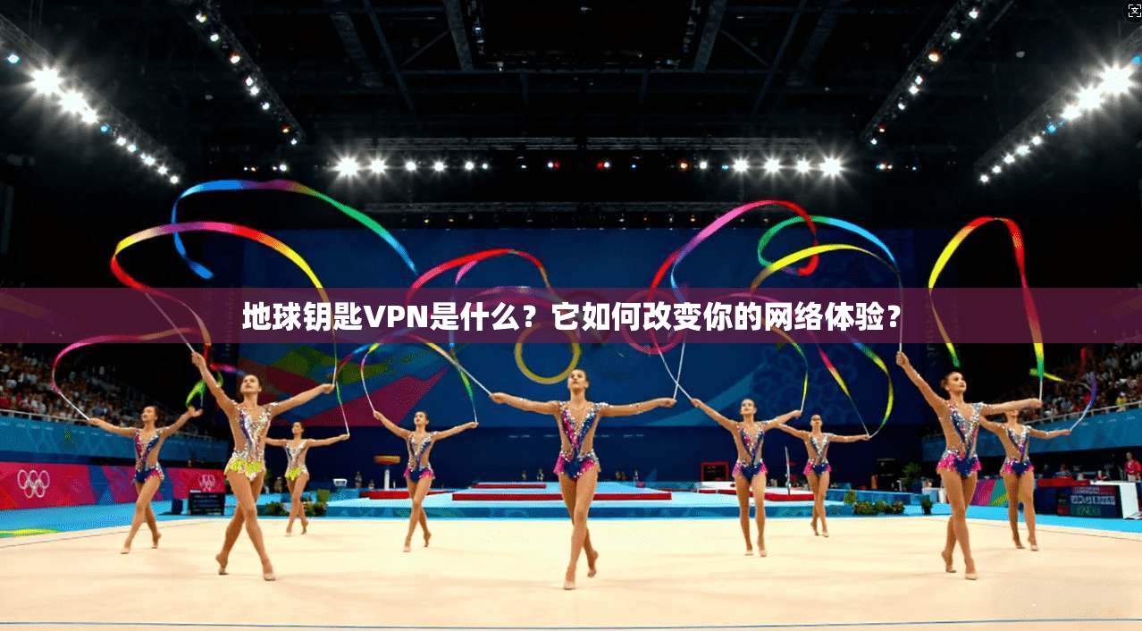 地球钥匙VPN是什么？它如何改变你的网络体验？