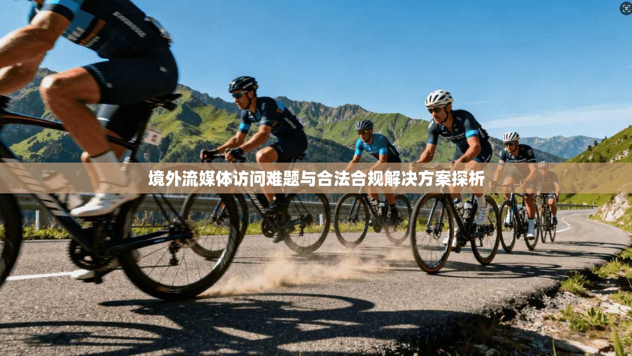 境外流媒体访问难题与合法合规解决方案探析 境外流媒体访问难题与合法合规解决方案探析