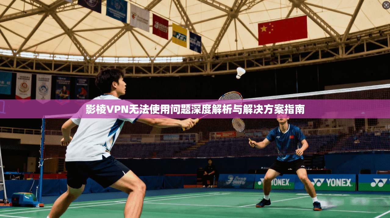 影棱VPN无法使用问题深度解析与解决方案指南