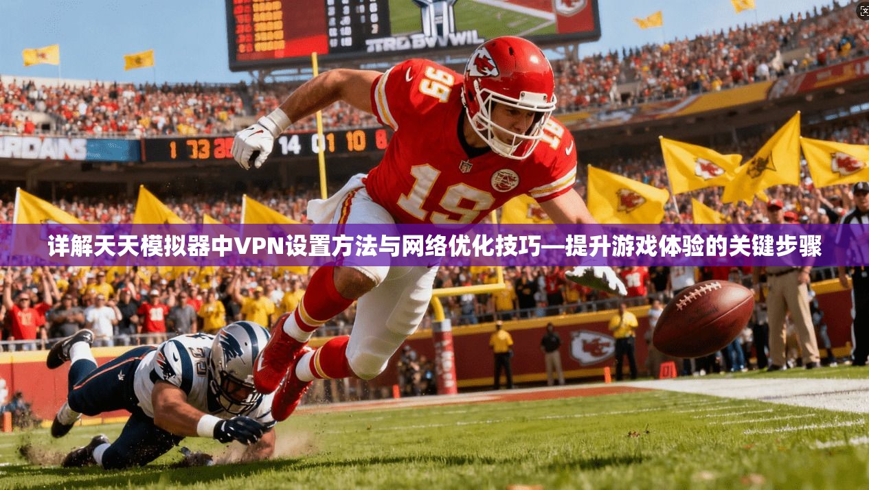 详解天天模拟器中VPN设置方法与网络优化技巧—提升游戏体验的关键步骤