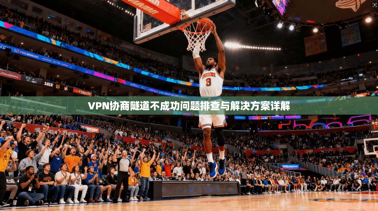 VPN协商隧道不成功问题排查与解决方案详解