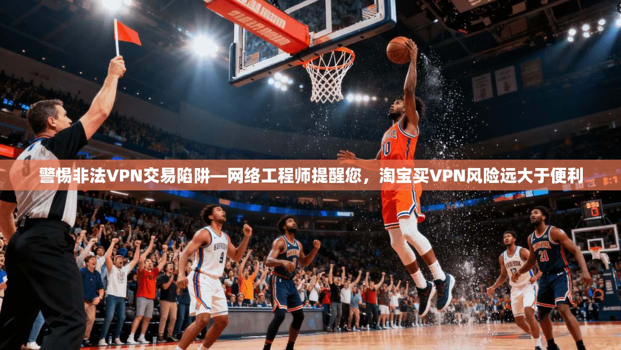 警惕非法VPN交易陷阱—网络工程师提醒您,淘宝买VPN风险远大于便利 警惕非法VPN交易陷阱—网络工程师提醒您,淘宝买VPN风险远大于便利