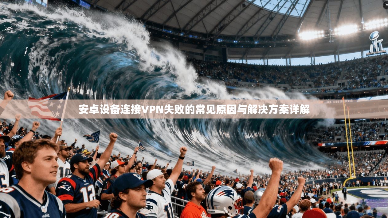 安卓设备连接VPN失败的常见原因与解决方案详解