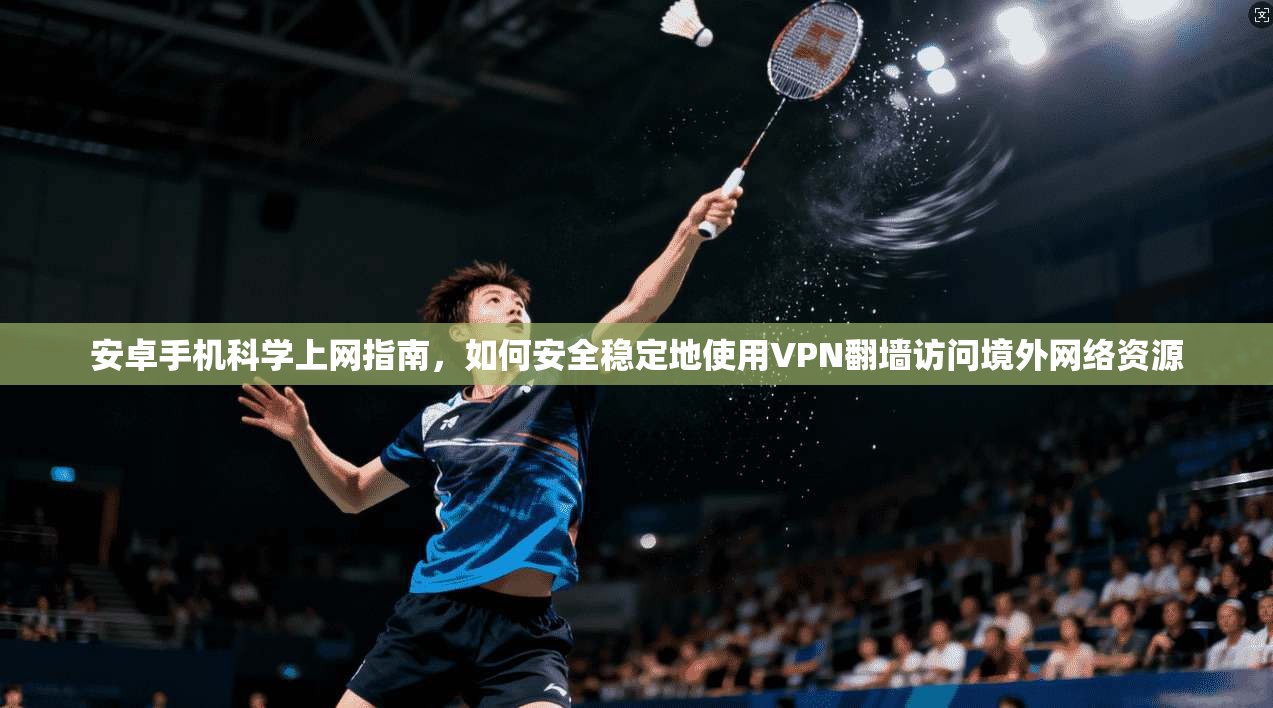 安卓手机科学上网指南，如何安全稳定地使用VPN翻墙访问境外网络资源