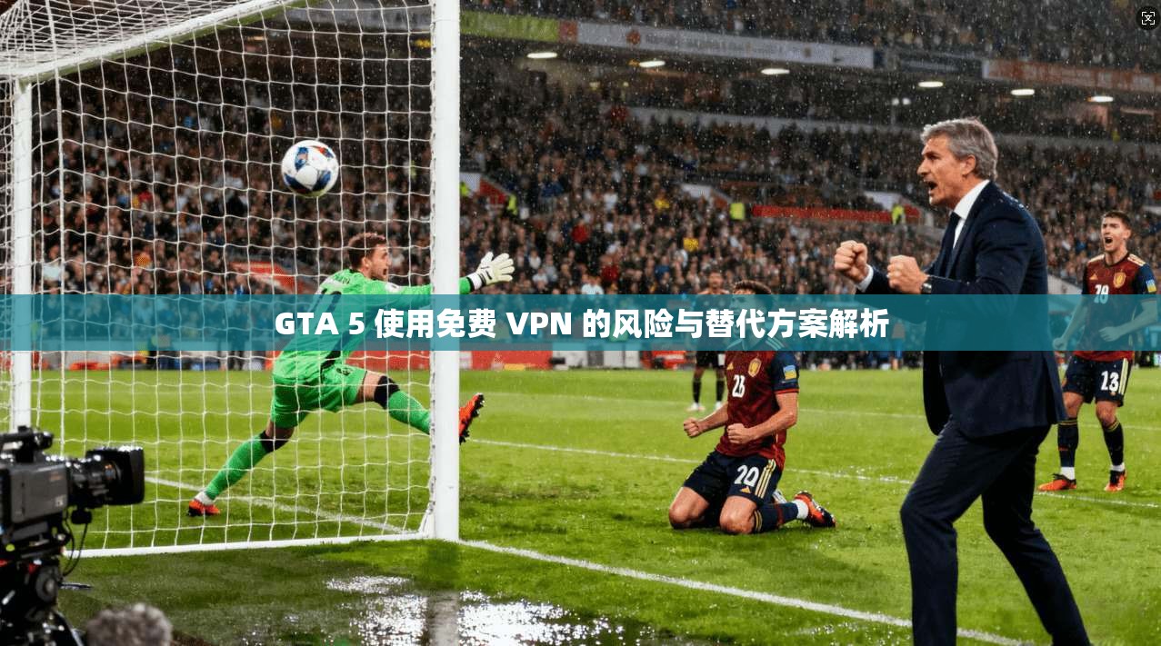 GTA 5 使用免费 VPN 的风险与替代方案解析