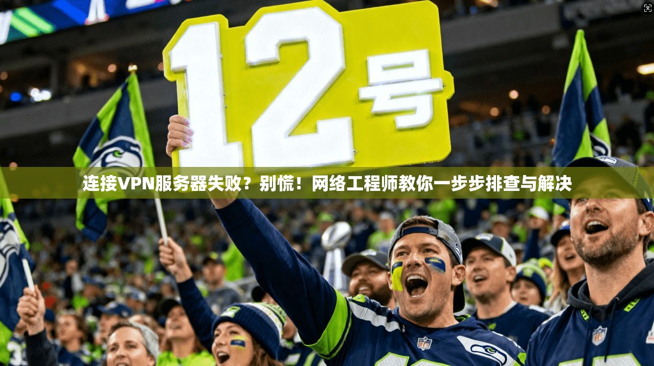 连接VPN服务器失败?别慌!网络工程师教你一步步排查与解决 连接VPN服务器失败?别慌!网络工程师教你一步步排查与解决
