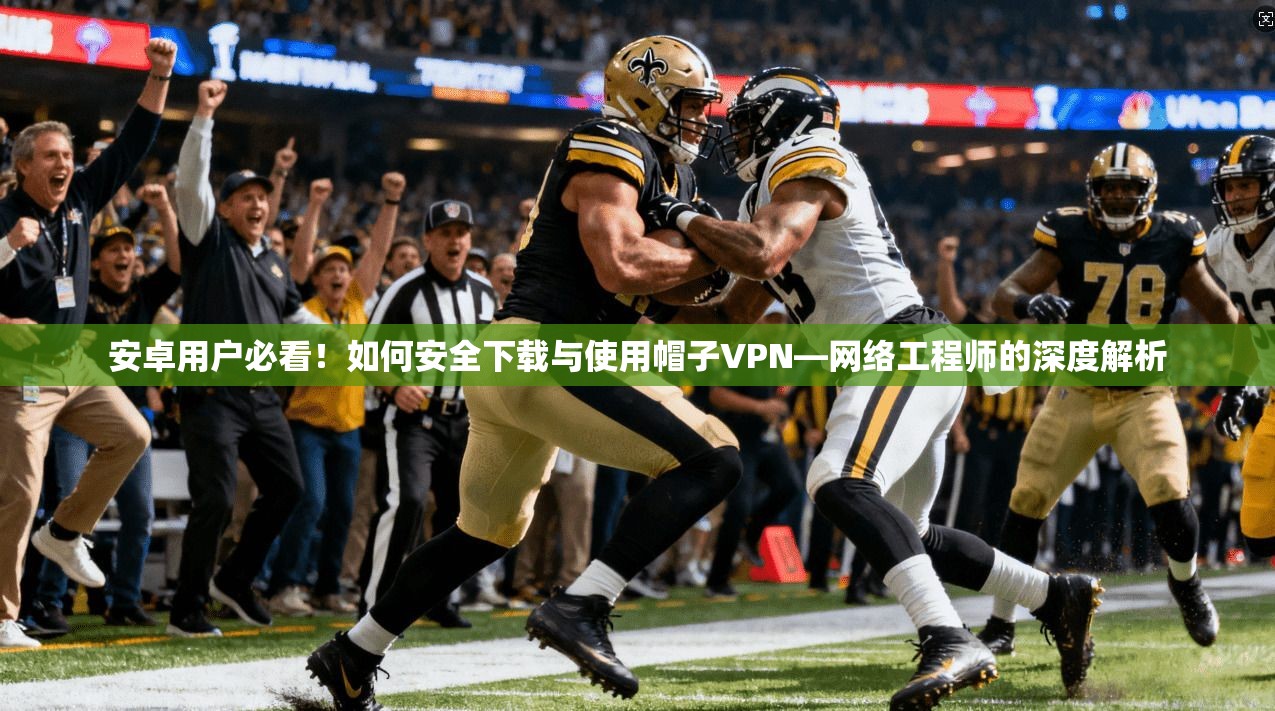 安卓用户必看!如何安全下载与使用帽子VPN—网络工程师的深度解析 安卓用户必看!如何安全下载与使用帽子VPN—网络工程师的深度解析