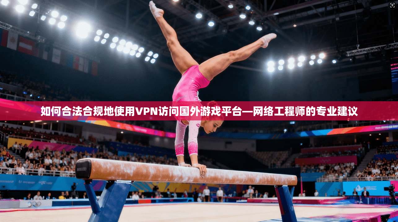 如何合法合规地使用VPN访问国外游戏平台—网络工程师的专业建议 如何合法合规地使用VPN访问国外游戏平台—网络工程师的专业建议