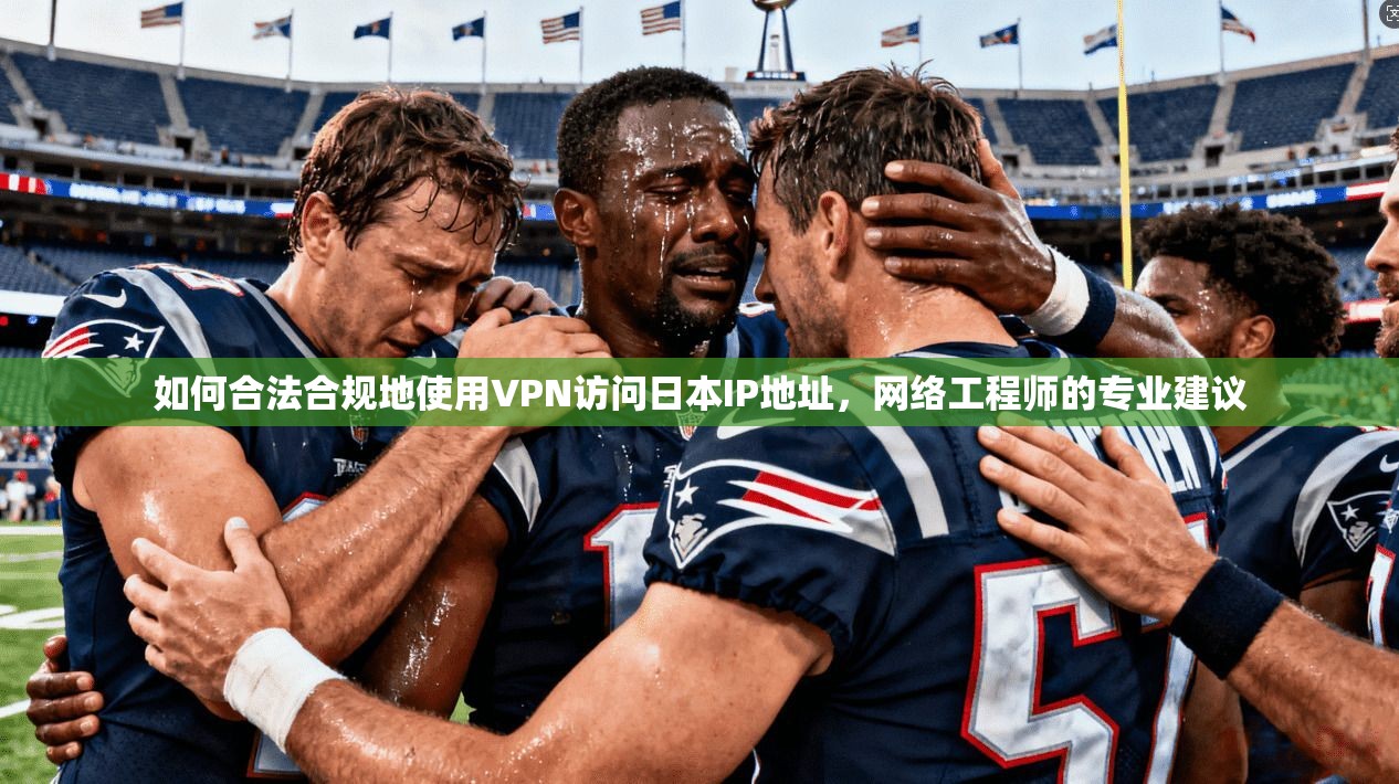 如何合法合规地使用VPN访问日本IP地址，网络工程师的专业建议