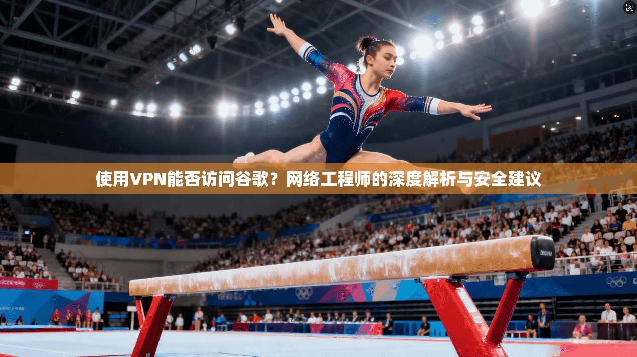 使用VPN能否访问谷歌?网络工程师的深度解析与安全建议 使用VPN能否访问谷歌?网络工程师的深度解析与安全建议