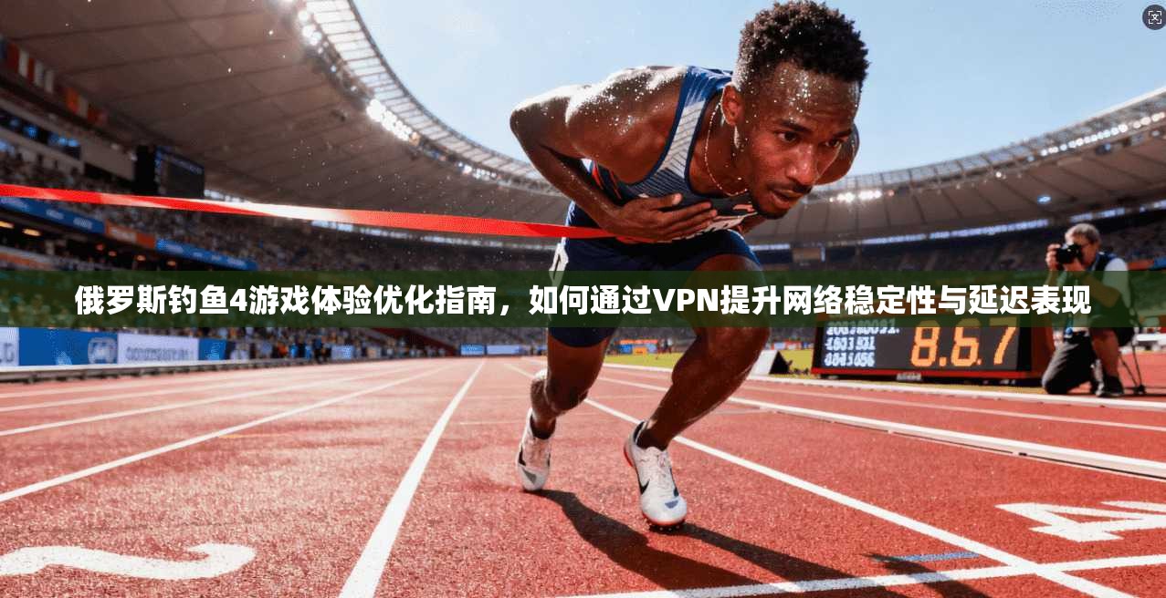 俄罗斯钓鱼4游戏体验优化指南,如何通过VPN提升网络稳定性与延迟表现 俄罗斯钓鱼4游戏体验优化指南,如何通过VPN提升网络稳定性与延迟表现