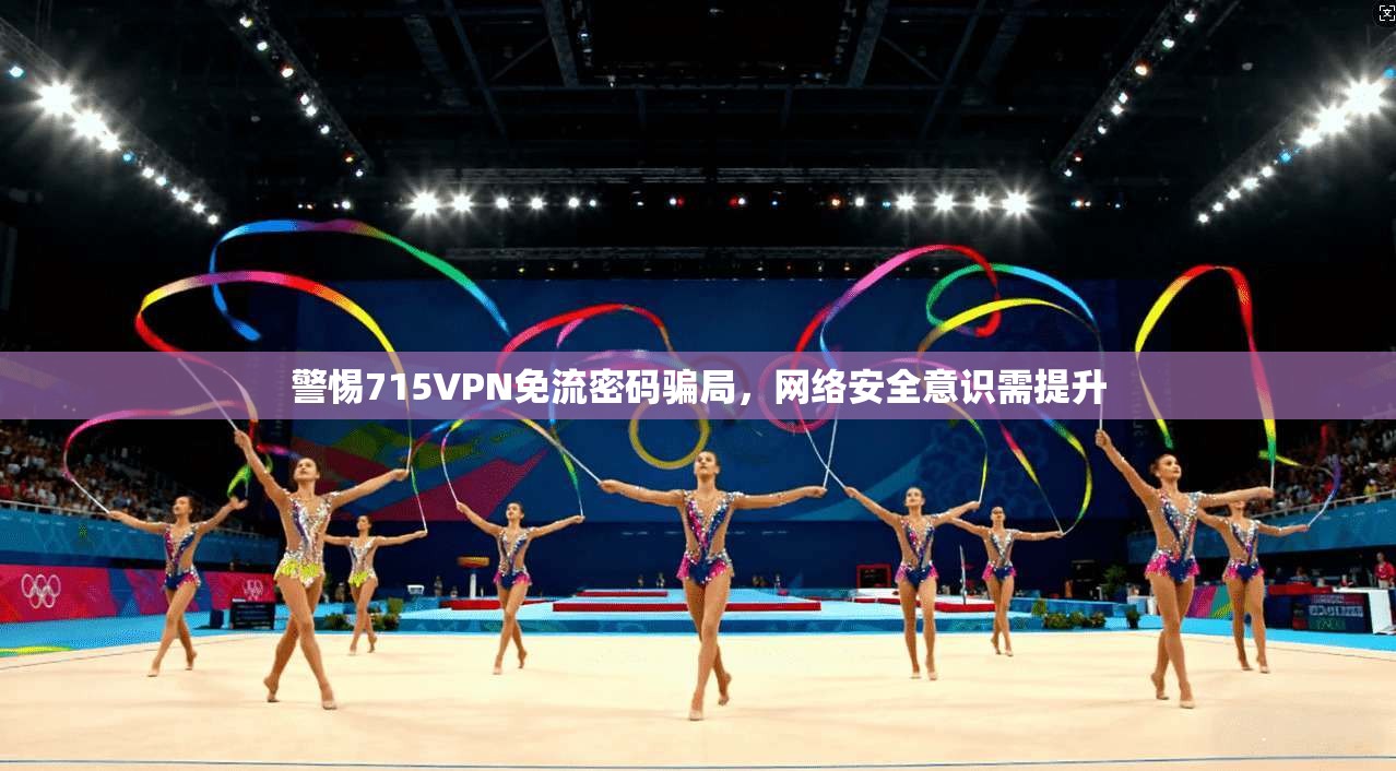 警惕715VPN免流密码骗局，网络安全意识需提升