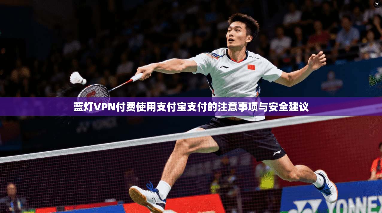 蓝灯VPN付费使用支付宝支付的注意事项与安全建议