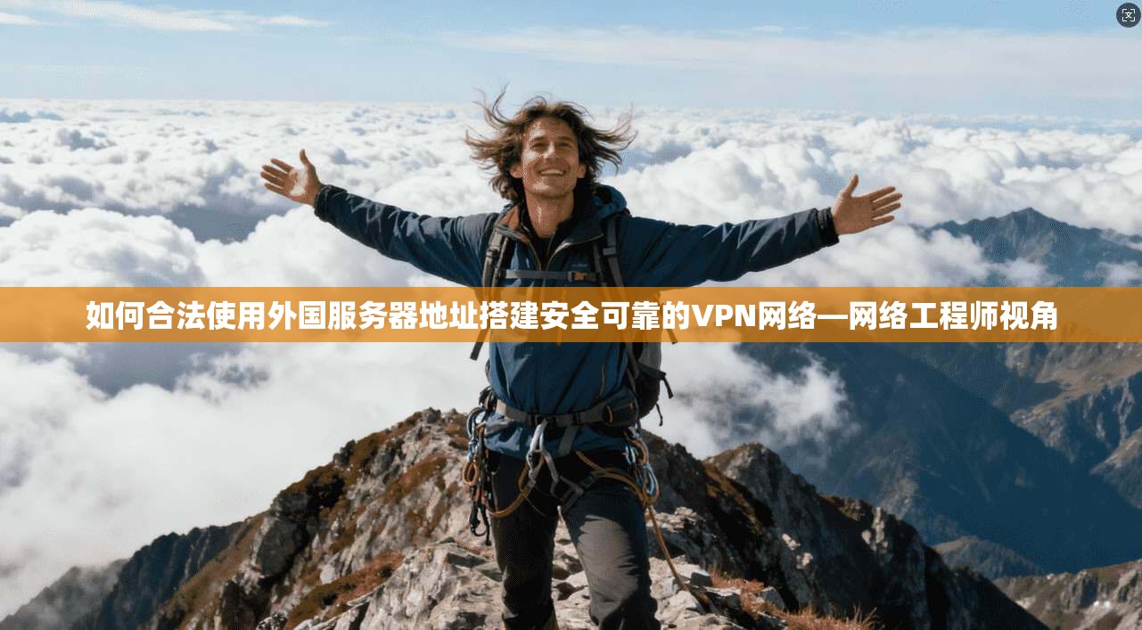 如何合法使用外国服务器地址搭建安全可靠的VPN网络—网络工程师视角 如何合法使用外国服务器地址搭建安全可靠的VPN网络—网络工程师视角