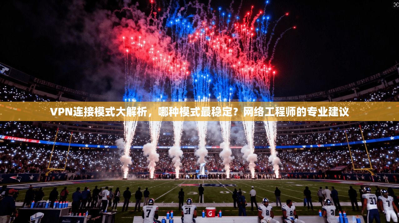 VPN连接模式大解析，哪种模式最稳定？网络工程师的专业建议