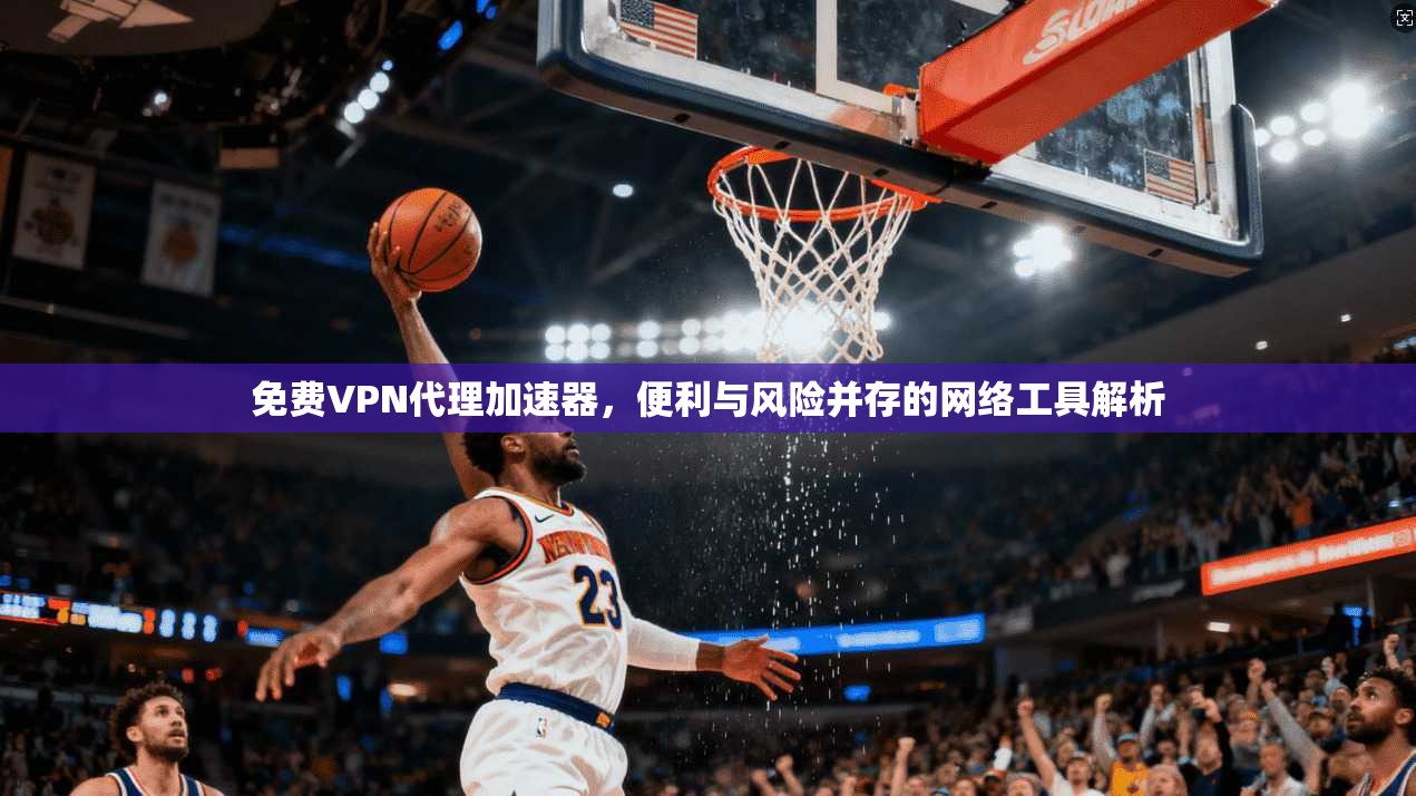免费VPN代理加速器，便利与风险并存的网络工具解析