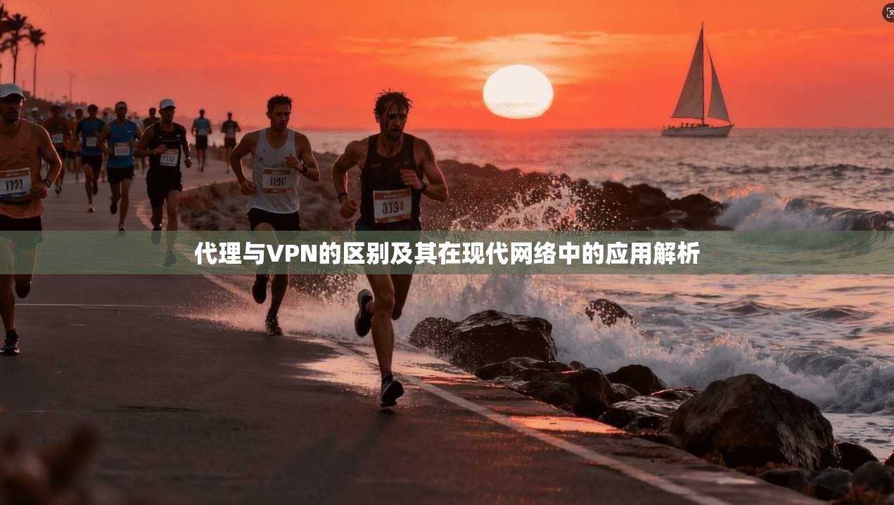 代理与VPN的区别及其在现代网络中的应用解析
