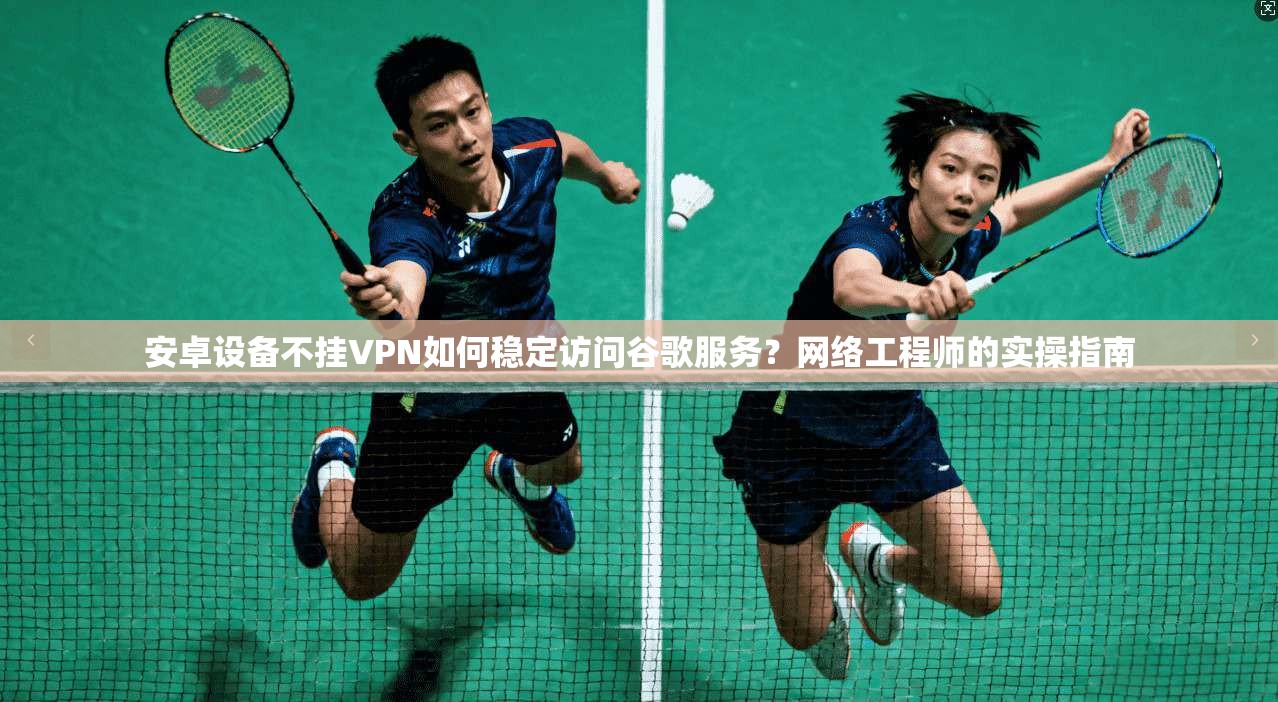 安卓设备不挂VPN如何稳定访问谷歌服务？网络工程师的实操指南