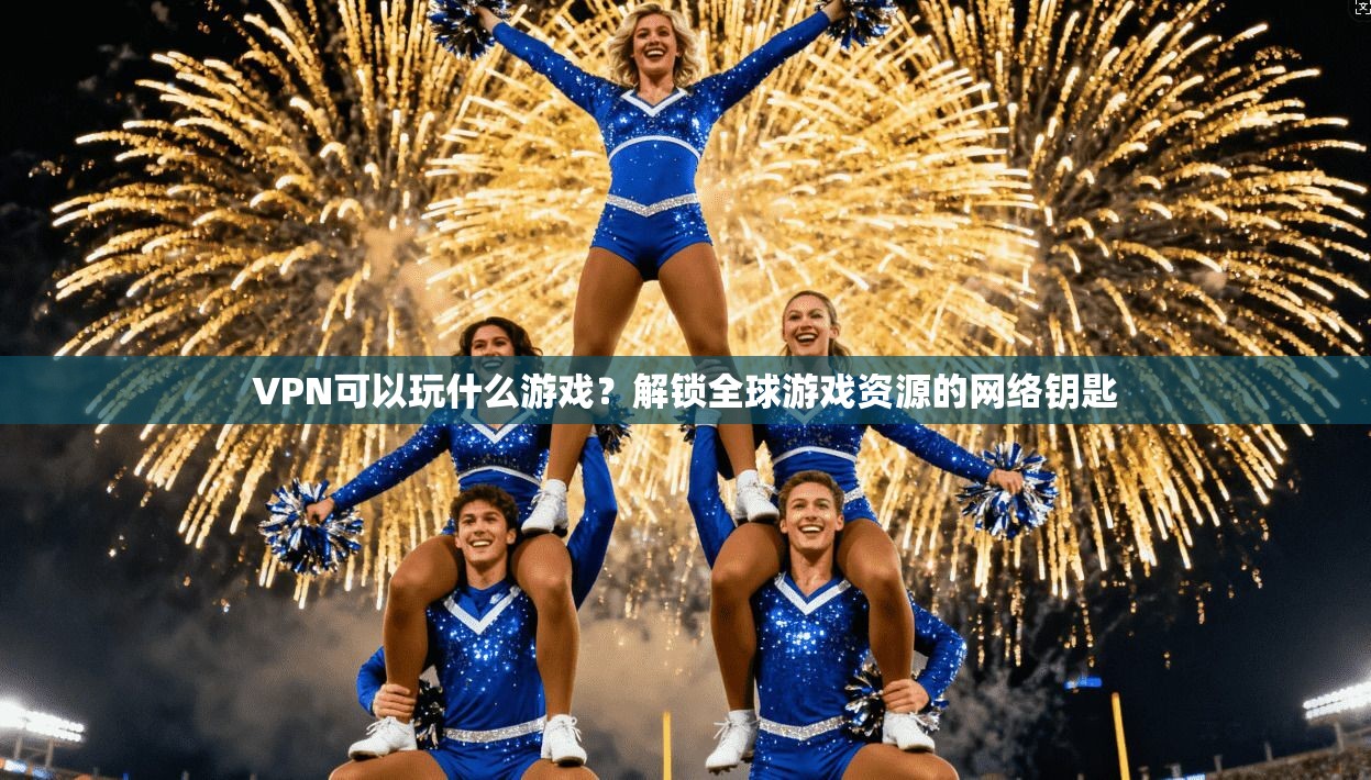 VPN可以玩什么游戏?解锁全球游戏资源的网络钥匙 VPN可以玩什么游戏?解锁全球游戏资源的网络钥匙