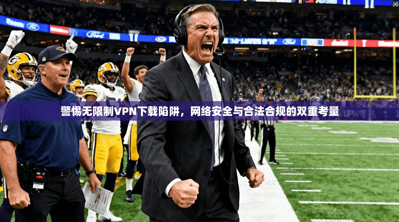 警惕无限制VPN下载陷阱，网络安全与合法合规的双重考量