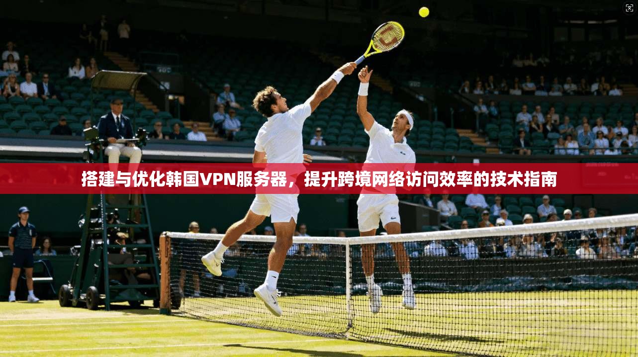 搭建与优化韩国VPN服务器，提升跨境网络访问效率的技术指南