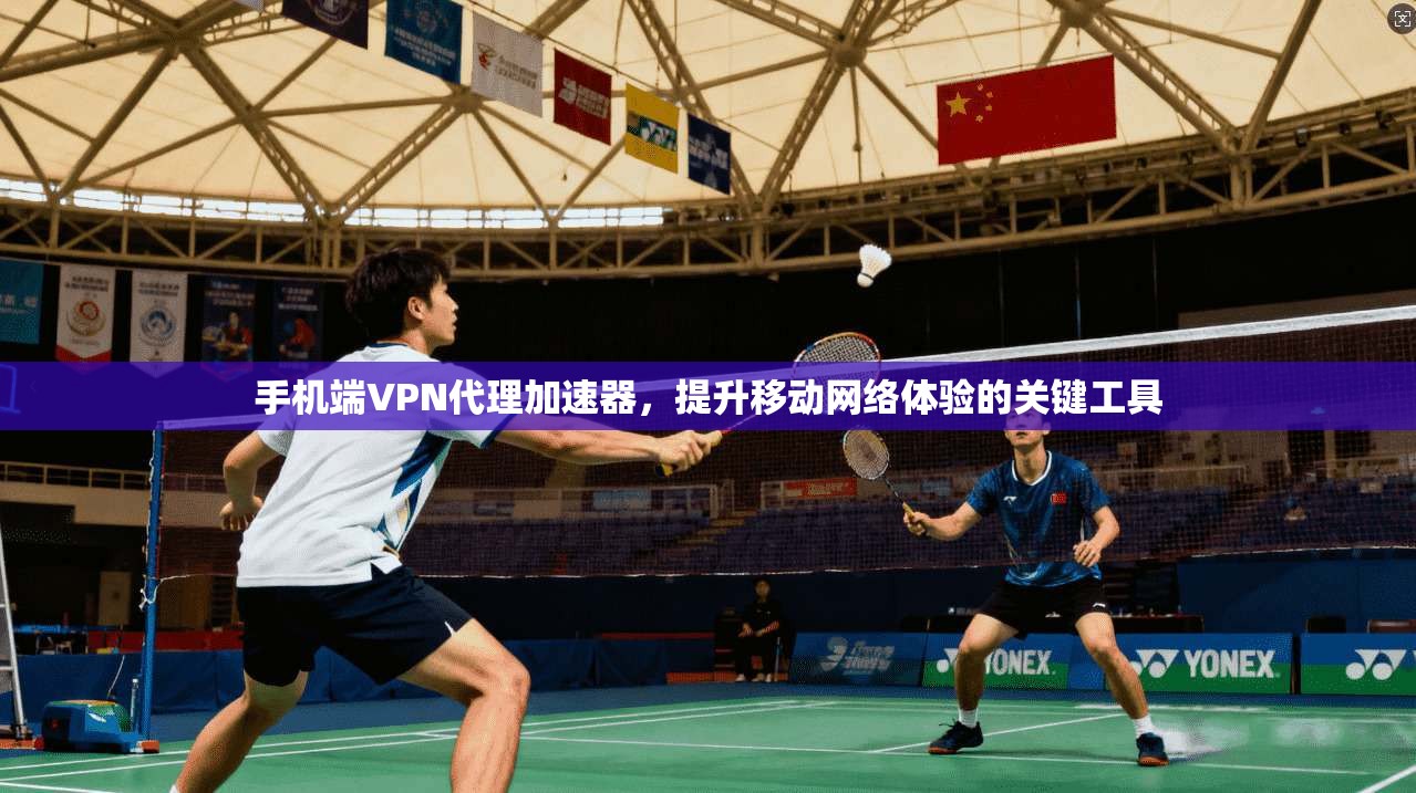 手机端VPN代理加速器，提升移动网络体验的关键工具