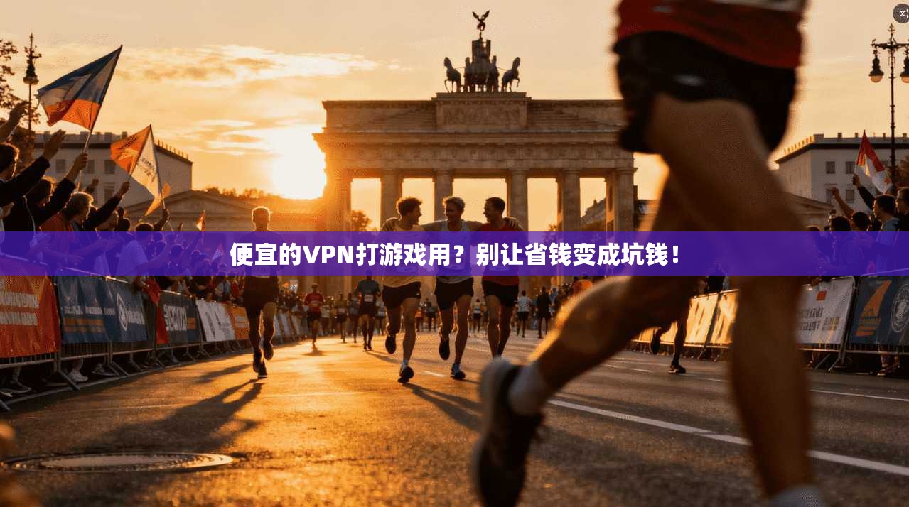 便宜的VPN打游戏用？别让省钱变成坑钱！