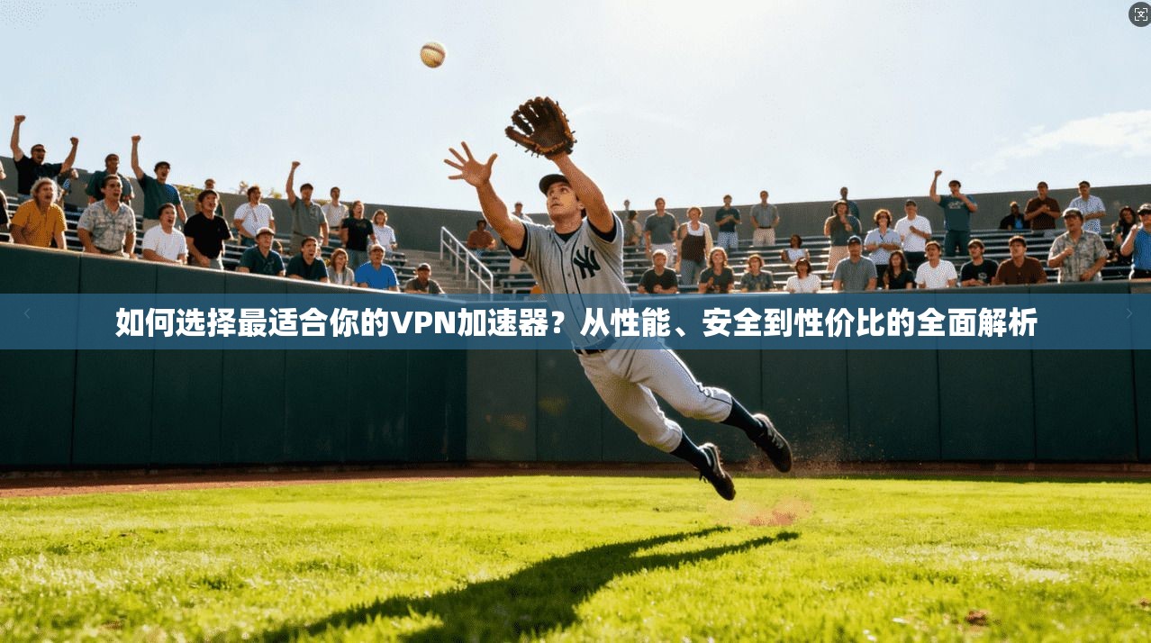 如何选择最适合你的VPN加速器？从性能、安全到性价比的全面解析