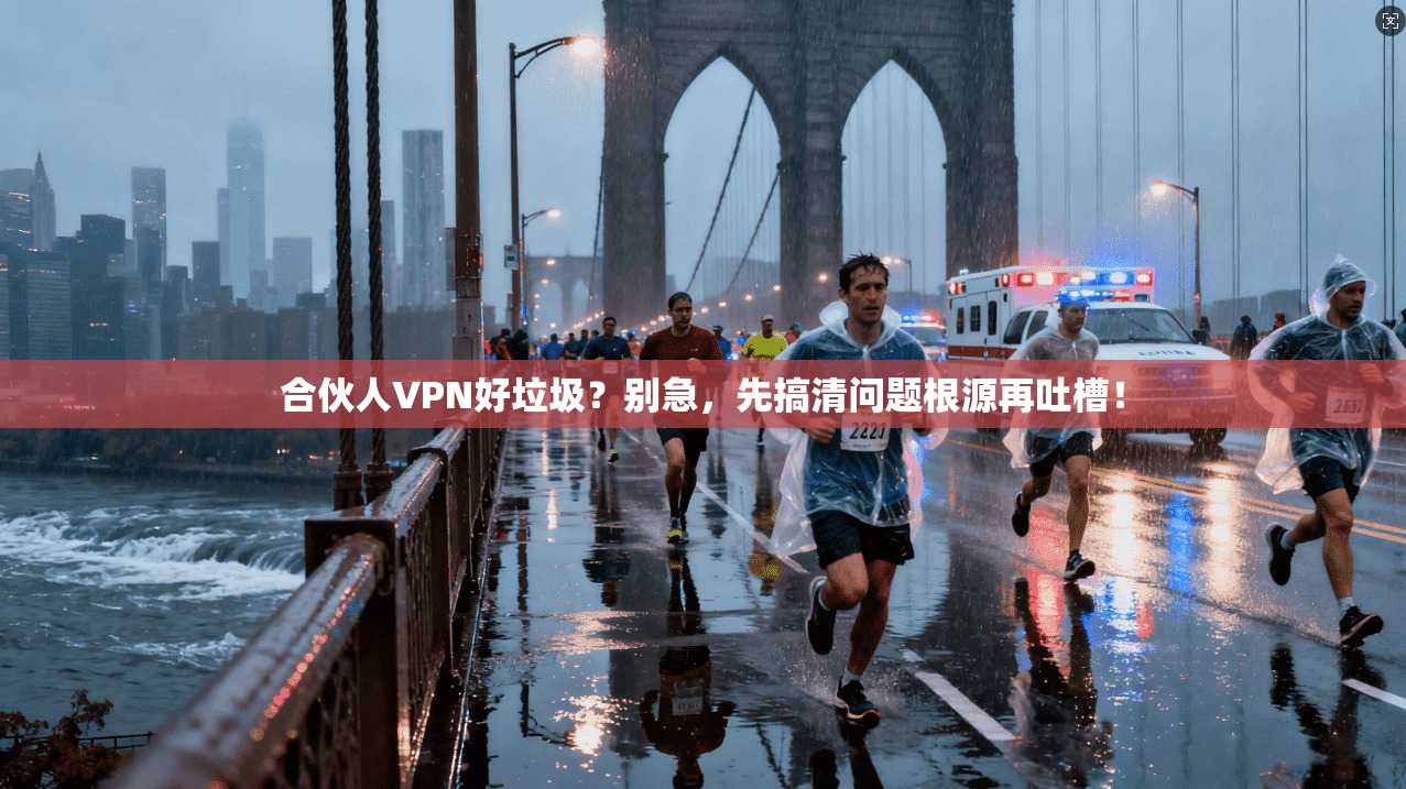 合伙人VPN好垃圾？别急，先搞清问题根源再吐槽！