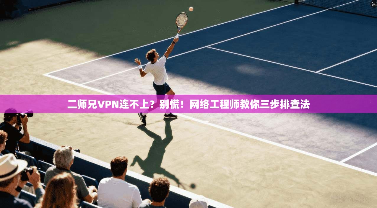 二师兄VPN连不上？别慌！网络工程师教你三步排查法