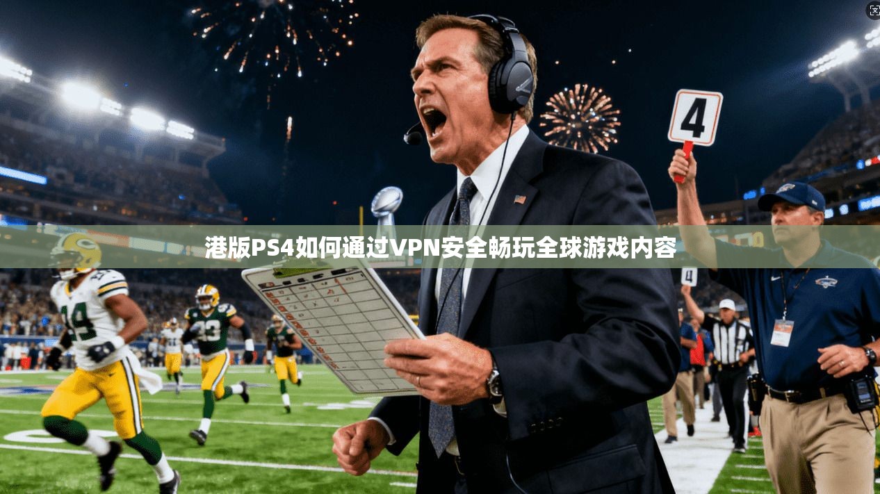 港版PS4如何通过VPN安全畅玩全球游戏内容