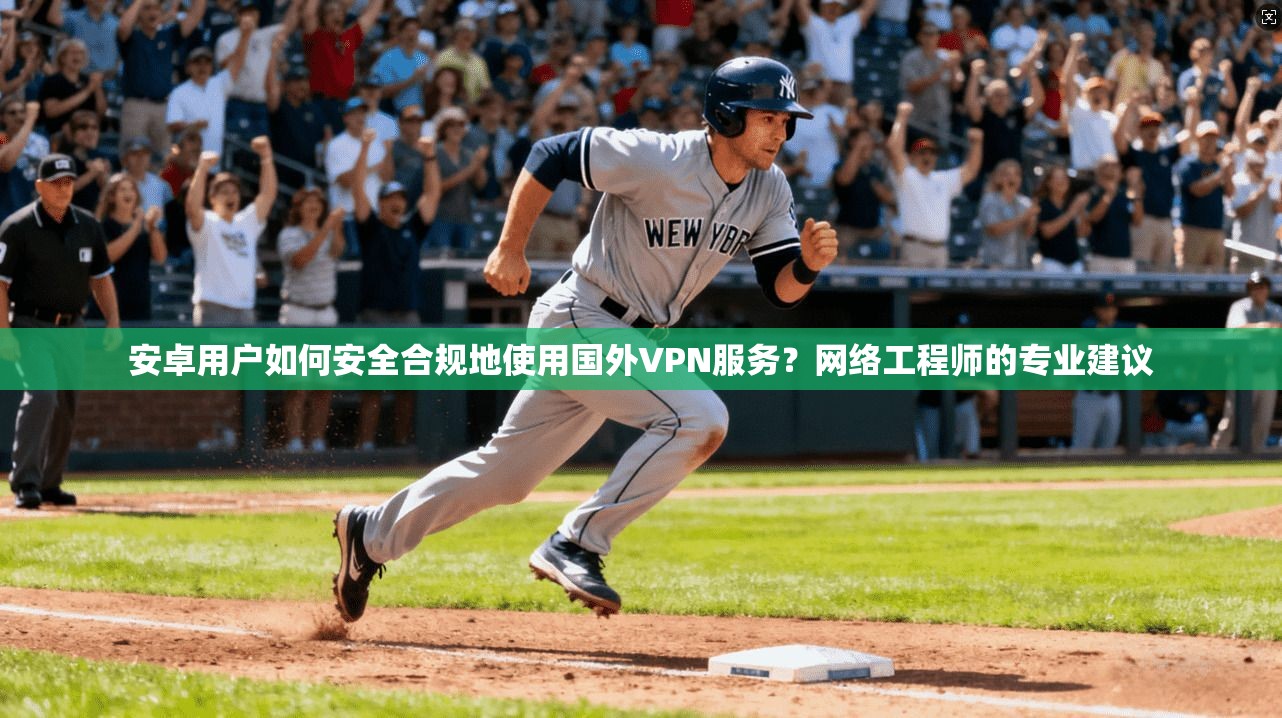 安卓用户如何安全合规地使用国外VPN服务？网络工程师的专业建议