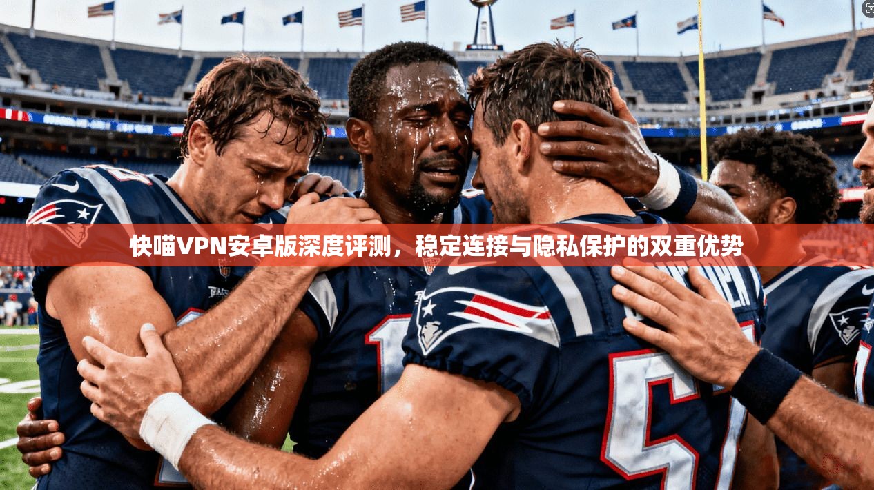 快喵VPN安卓版深度评测，稳定连接与隐私保护的双重优势