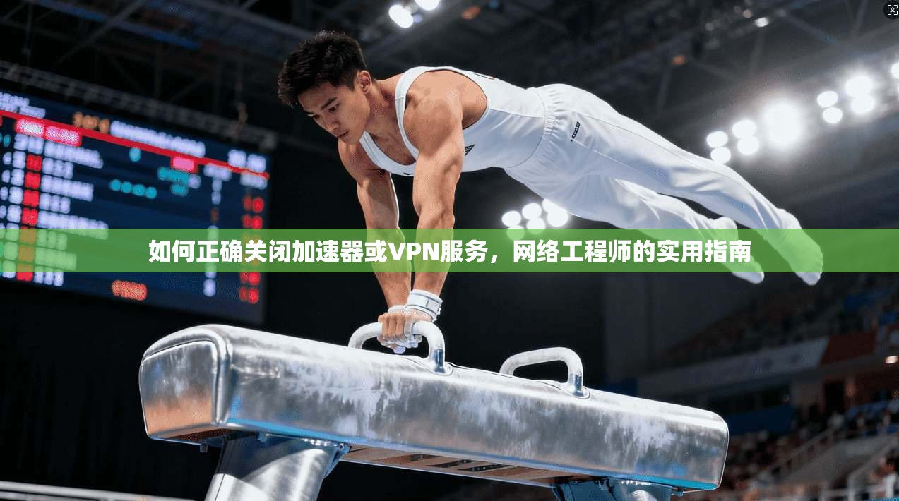 如何正确关闭加速器或VPN服务，网络工程师的实用指南