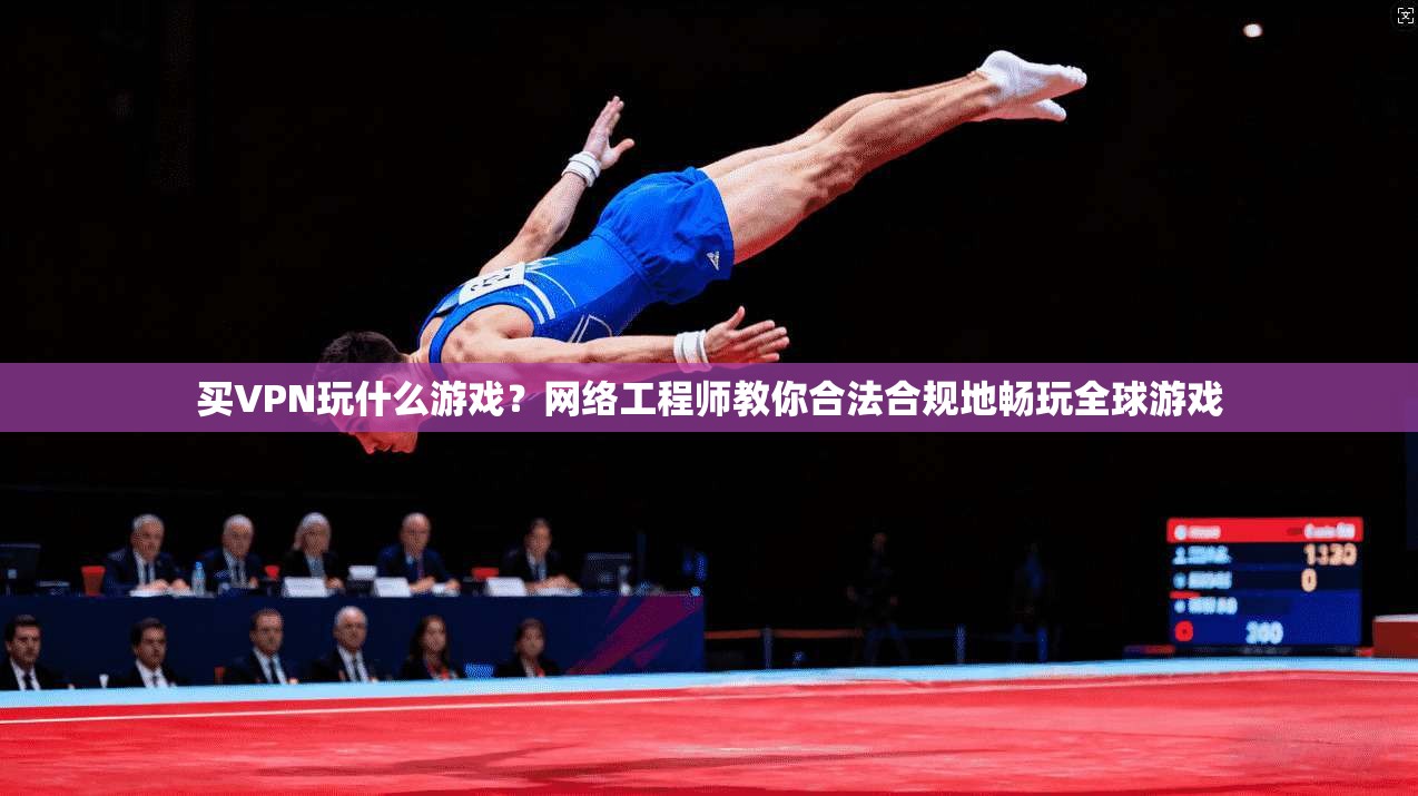买VPN玩什么游戏?网络工程师教你合法合规地畅玩全球游戏 买VPN玩什么游戏?网络工程师教你合法合规地畅玩全球游戏