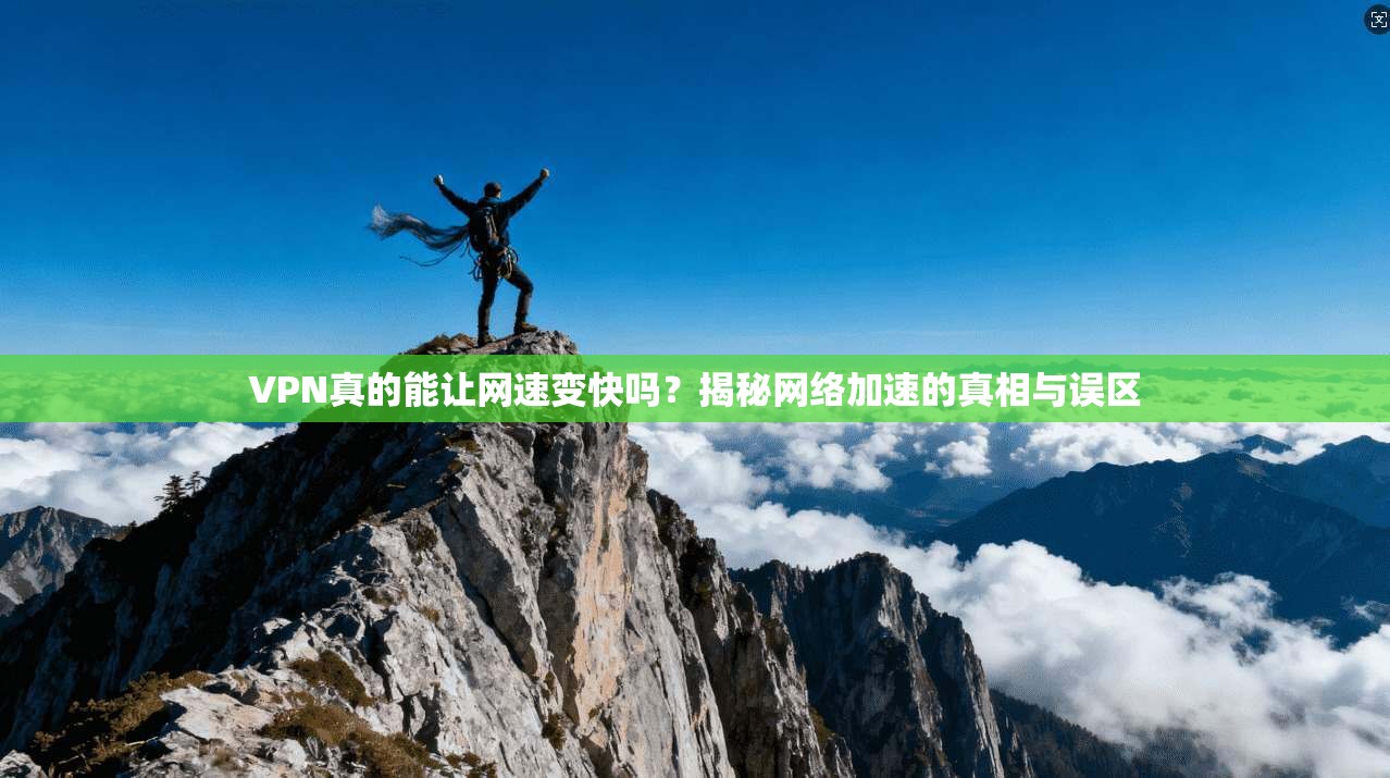 VPN真的能让网速变快吗？揭秘网络加速的真相与误区