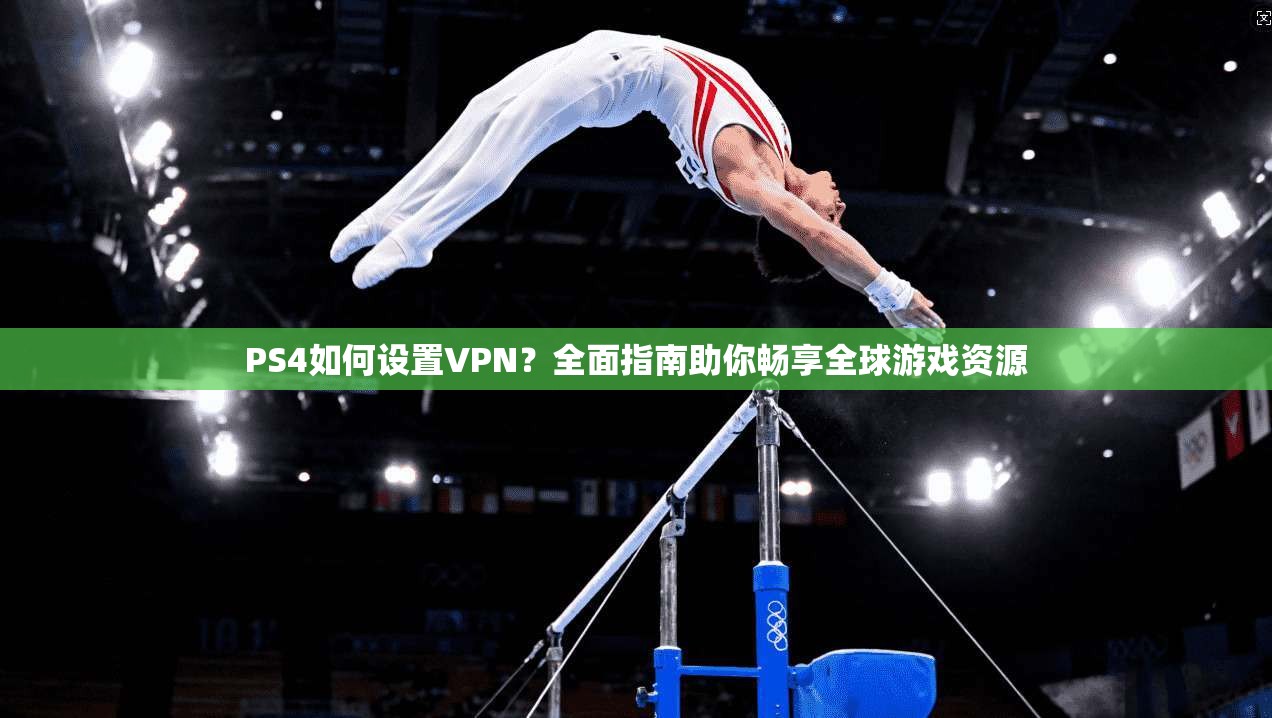 PS4如何设置VPN？全面指南助你畅享全球游戏资源