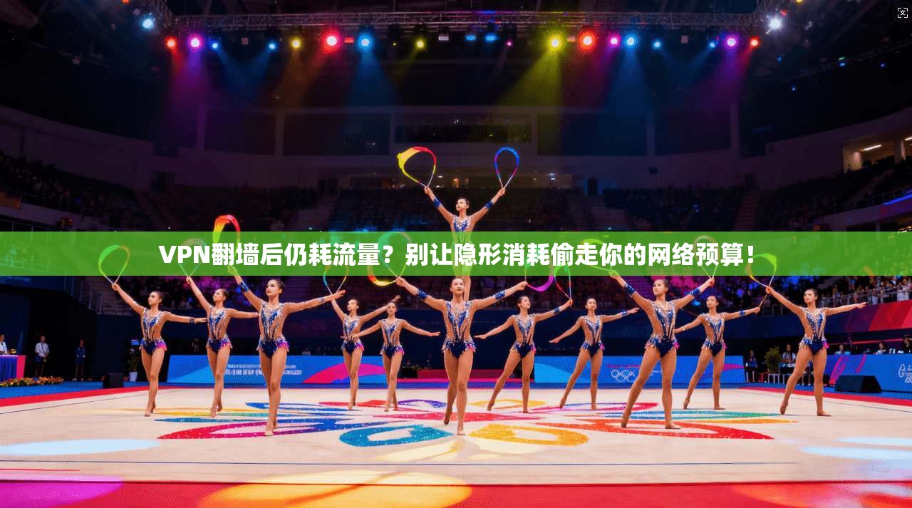 VPN翻墙后仍耗流量？别让隐形消耗偷走你的网络预算！